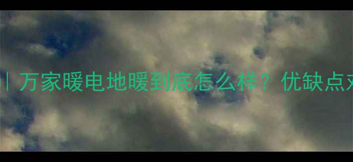 图片 地暖品牌评测｜万家暖电地暖到底怎么样？优缺点对比+选购指南