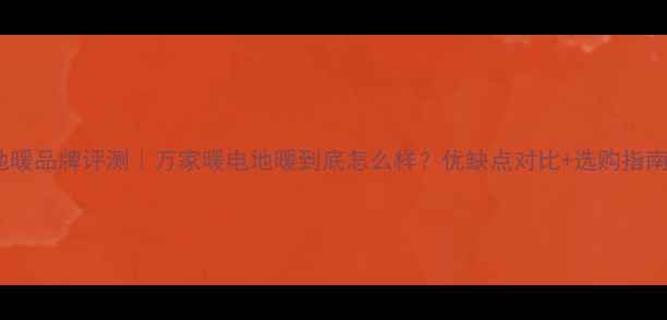 地暖品牌评测万家暖电地暖到底怎么样优缺点对比选购指南