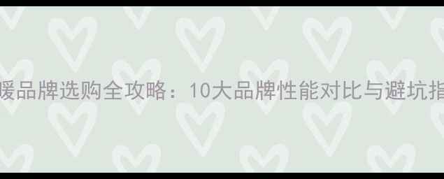 图片 地暖品牌选购全攻略：10大品牌性能对比与避坑指南