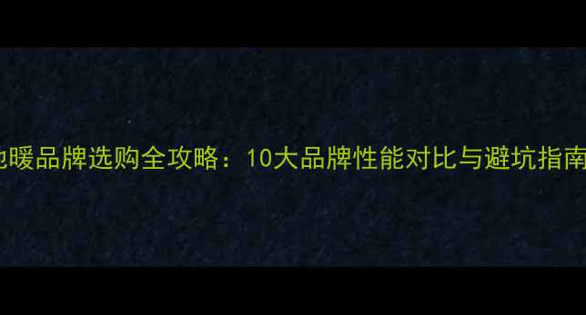 图片 地暖品牌选购全攻略：10大品牌性能对比与避坑指南1