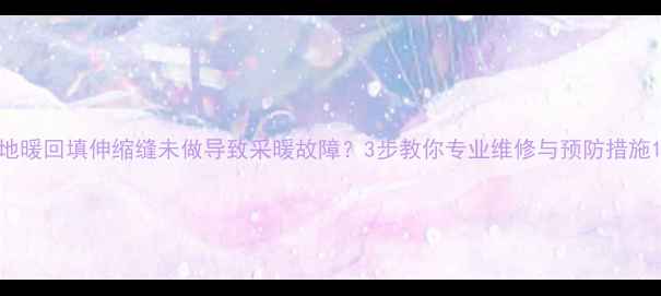 图片 地暖回填伸缩缝未做导致采暖故障？3步教你专业维修与预防措施1