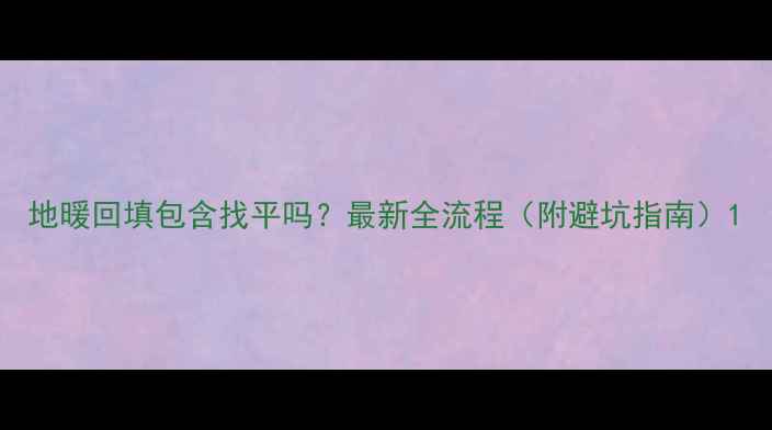 地暖回填包含找平吗最新全流程附避坑指南
