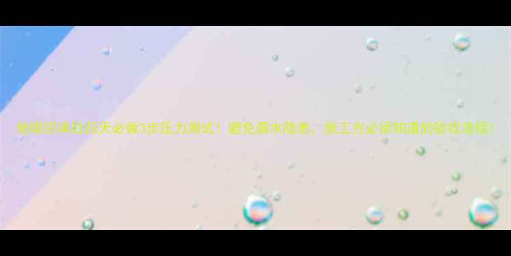 图片 地暖回填后四天必做3步压力测试！避免漏水隐患，施工方必须知道的验收流程1