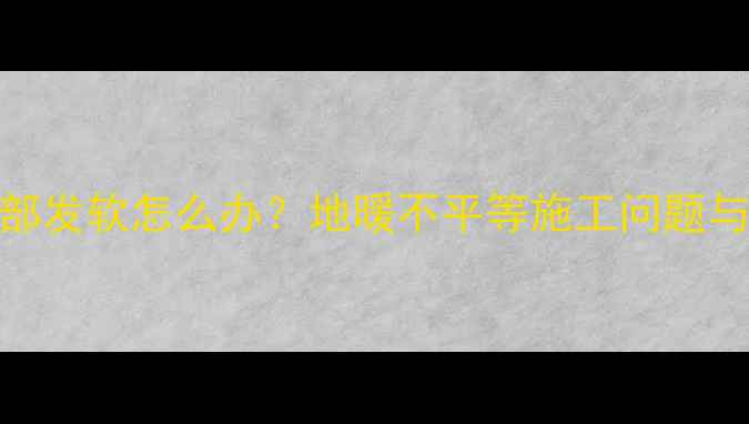 地暖回填后局部发软怎么办地暖不平等施工问题与专业维修指南