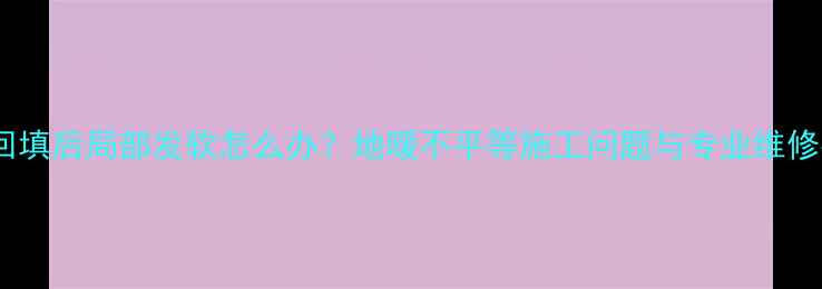 图片 地暖回填后局部发软怎么办？地暖不平等施工问题与专业维修指南1