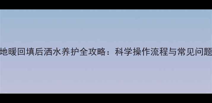 图片 地暖回填后洒水养护全攻略：科学操作流程与常见问题