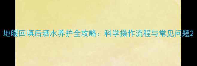 地暖回填后洒水养护全攻略科学操作流程与常见问题