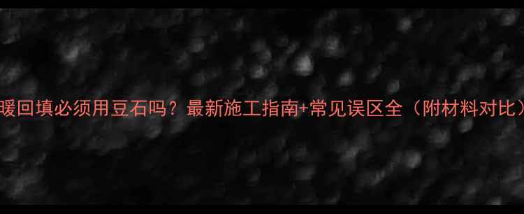 图片 地暖回填必须用豆石吗？最新施工指南+常见误区全（附材料对比）2