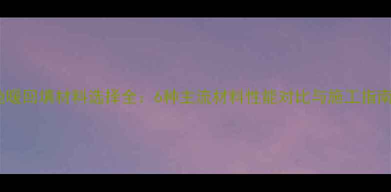 图片 地暖回填材料选择全：6种主流材料性能对比与施工指南1