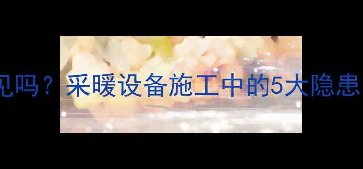 地暖回填漏水常见吗采暖设备施工中的5大隐患与专业处理指南