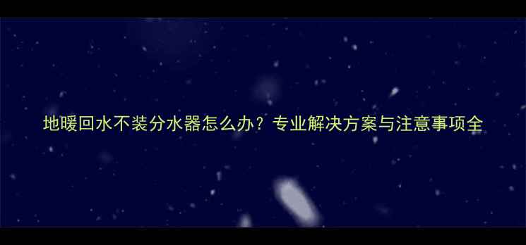 图片 地暖回水不装分水器怎么办？专业解决方案与注意事项全