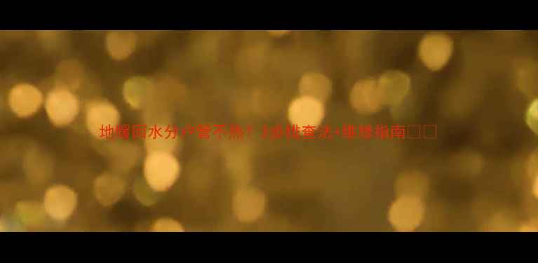 图片 地暖回水分户管不热？3步排查法+维修指南🔧💡