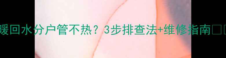 地暖回水分户管不热3步排查法维修指南
