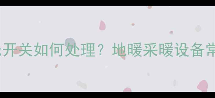 图片 地暖回水分管气无开关如何处理？地暖采暖设备常见故障排查指南2