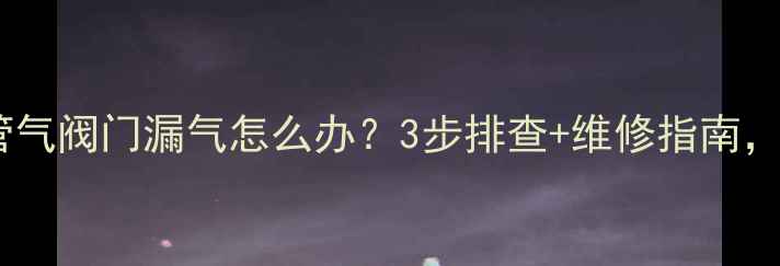 图片 地暖回水分管气阀门漏气怎么办？3步排查+维修指南，立省200元！