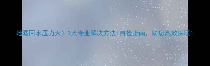 图片 地暖回水压力大？3大专业解决方法+自检指南，助您高效供暖1