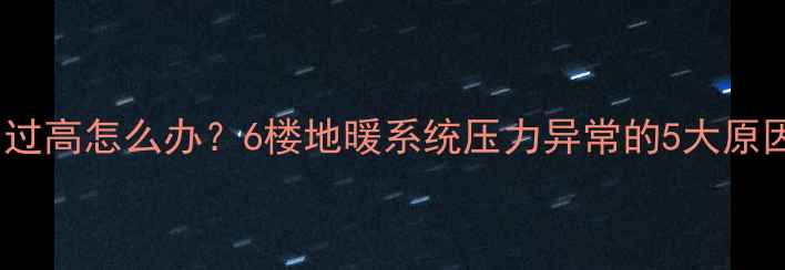地暖回水压力过高怎么办6楼地暖系统压力异常的5大原因及解决方法