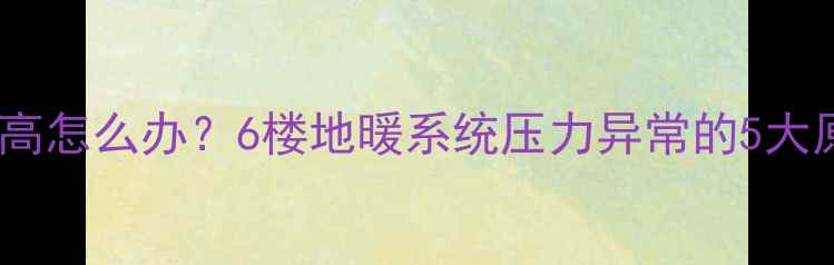 图片 地暖回水压力过高怎么办？6楼地暖系统压力异常的5大原因及解决方法2