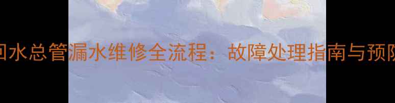 地暖回水总管漏水维修全流程故障处理指南与预防措施