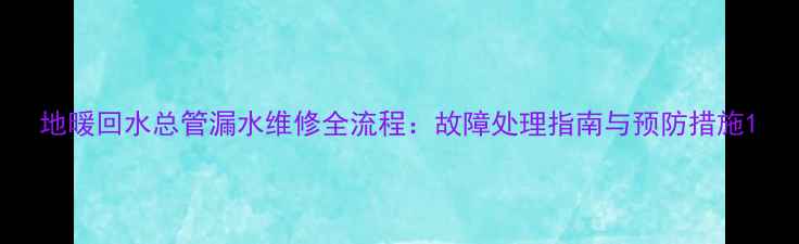 图片 地暖回水总管漏水维修全流程：故障处理指南与预防措施1