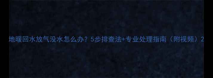 图片 地暖回水放气没水怎么办？5步排查法+专业处理指南（附视频）2