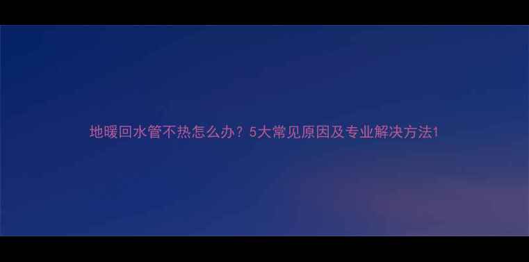 图片 地暖回水管不热怎么办？5大常见原因及专业解决方法1