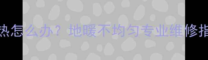 图片 地暖回水管不热怎么办？地暖不均匀专业维修指南与预防措施