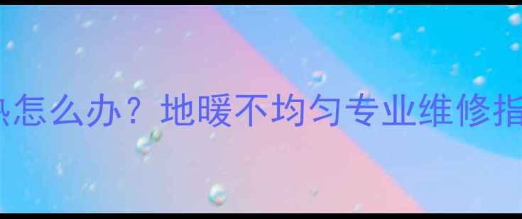 图片 地暖回水管不热怎么办？地暖不均匀专业维修指南与预防措施1