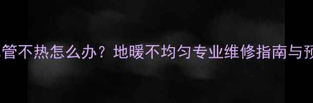 图片 地暖回水管不热怎么办？地暖不均匀专业维修指南与预防措施2