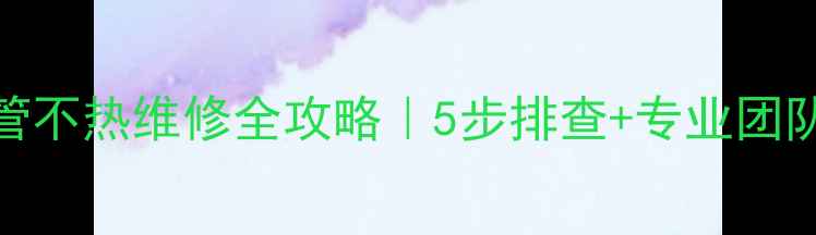 地暖回水管不热维修全攻略5步排查专业团队选择指南