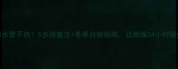 图片 地暖回水管不热？5步排查法+冬季自检指南，让地暖24小时暖烘烘！