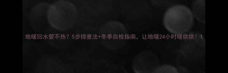 图片 地暖回水管不热？5步排查法+冬季自检指南，让地暖24小时暖烘烘！1