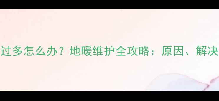 地暖回水管放水过多怎么办地暖维护全攻略原因解决方法与预防措施