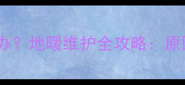 图片 地暖回水管放水过多怎么办？地暖维护全攻略：原因、解决方法与预防措施1