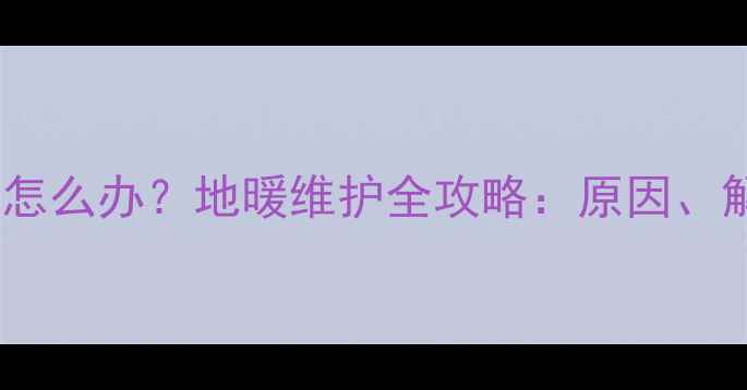 图片 地暖回水管放水过多怎么办？地暖维护全攻略：原因、解决方法与预防措施2