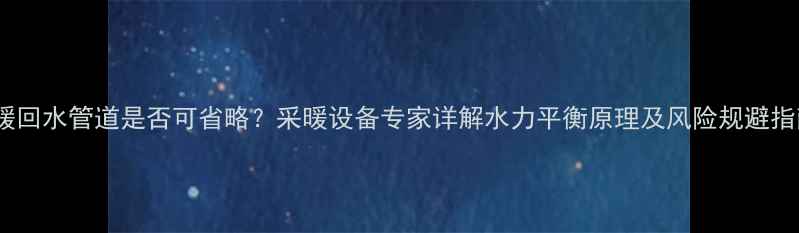 地暖回水管道是否可省略采暖设备专家详解水力平衡原理及风险规避指南