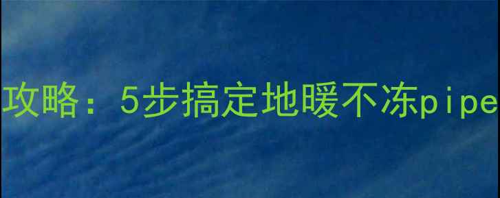 地暖回水系统清洗全攻略5步搞定地暖不冻pipe冬季采暖必看指南
