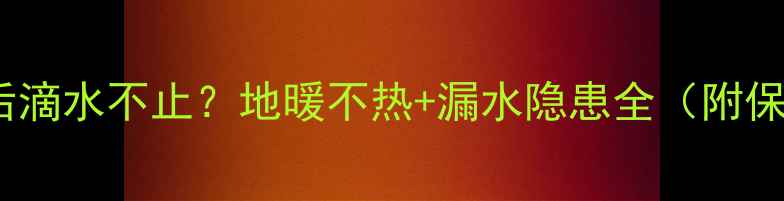 图片 地暖回水阀关闭后滴水不止？地暖不热+漏水隐患全（附保姆级排查指南）1