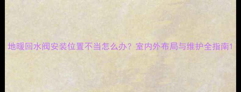 地暖回水阀安装位置不当怎么办室内外布局与维护全指南