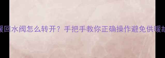 图片 地暖回水阀怎么转开？手把手教你正确操作避免供暖故障