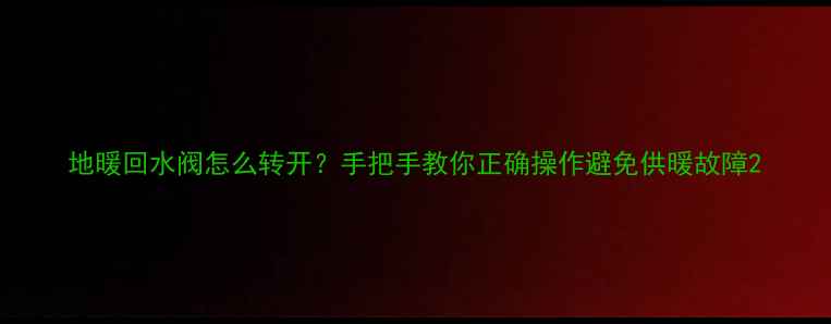地暖回水阀怎么转开手把手教你正确操作避免供暖故障