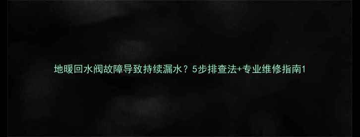 地暖回水阀故障导致持续漏水5步排查法专业维修指南