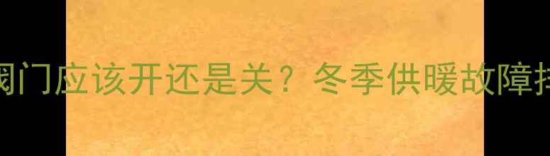 图片 地暖回水阀门应该开还是关？冬季供暖故障排查全攻略