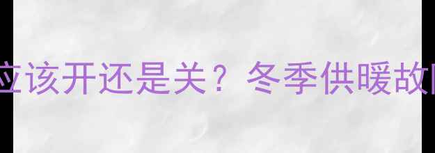 地暖回水阀门应该开还是关冬季供暖故障排查全攻略