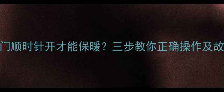 地暖回水阀门顺时针开才能保暖三步教你正确操作及故障排查指南