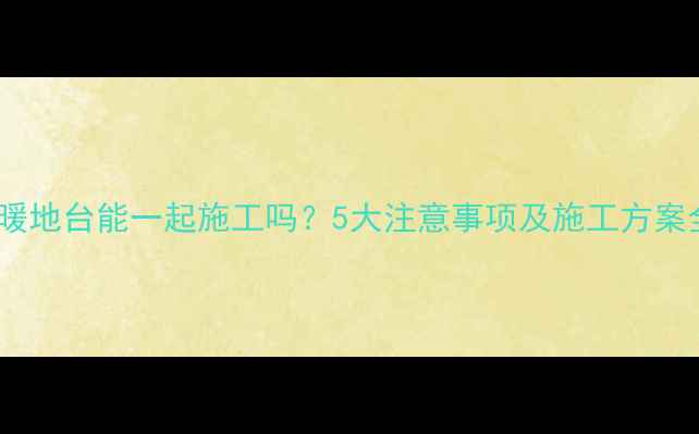 图片 地暖地台能一起施工吗？5大注意事项及施工方案全1