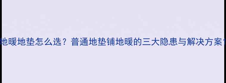 地暖地垫怎么选普通地垫铺地暖的三大隐患与解决方案