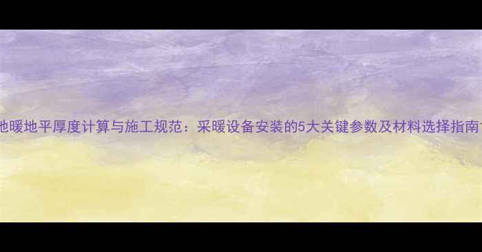 图片 地暖地平厚度计算与施工规范：采暖设备安装的5大关键参数及材料选择指南1