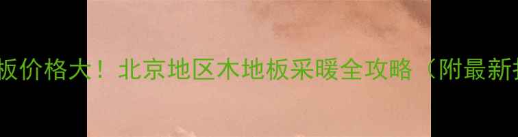 图片 地暖地板价格大！北京地区木地板采暖全攻略（附最新报价）1