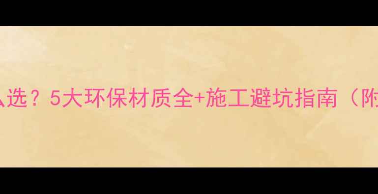 图片 地暖地板怎么选？5大环保材质全+施工避坑指南（附实测数据）1